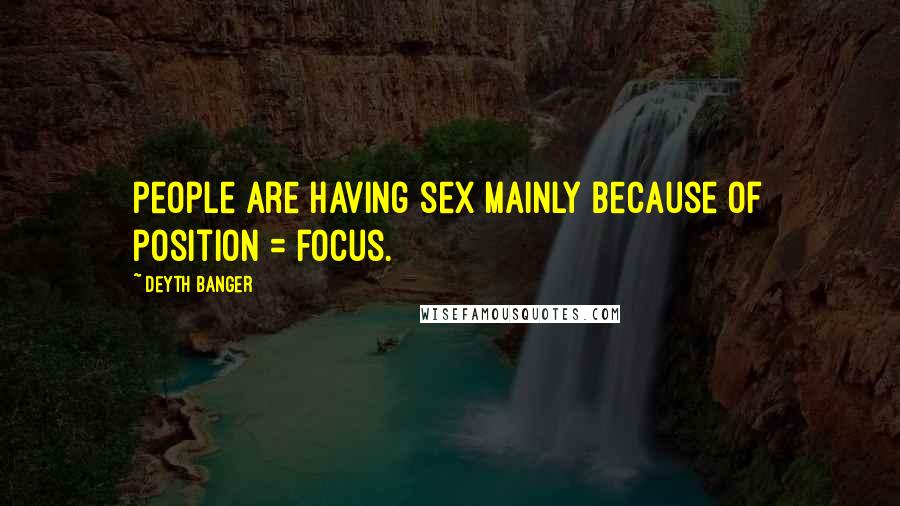 Deyth Banger Quotes: People are having sex mainly because of position = focus.