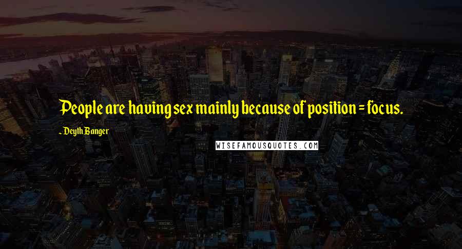 Deyth Banger Quotes: People are having sex mainly because of position = focus.