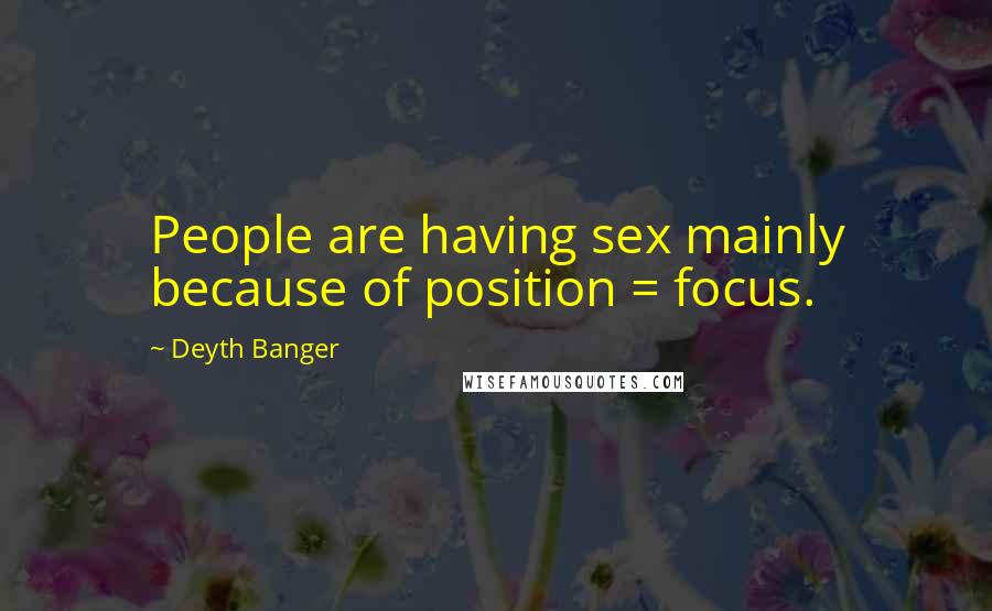 Deyth Banger Quotes: People are having sex mainly because of position = focus.