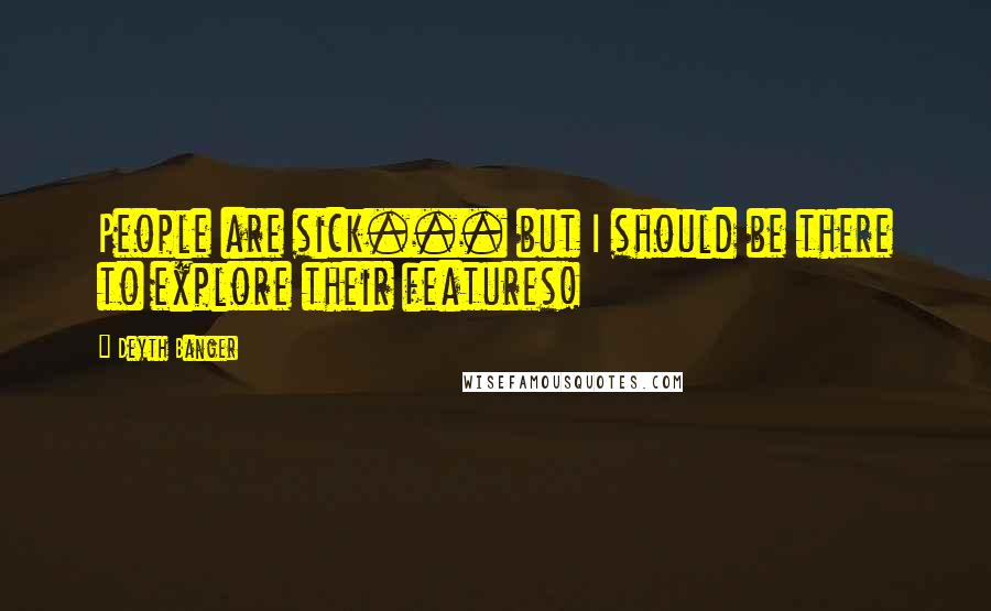 Deyth Banger Quotes: People are sick... but I should be there to explore their features!