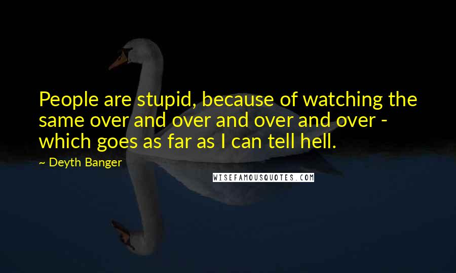 Deyth Banger Quotes: People are stupid, because of watching the same over and over and over and over - which goes as far as I can tell hell.