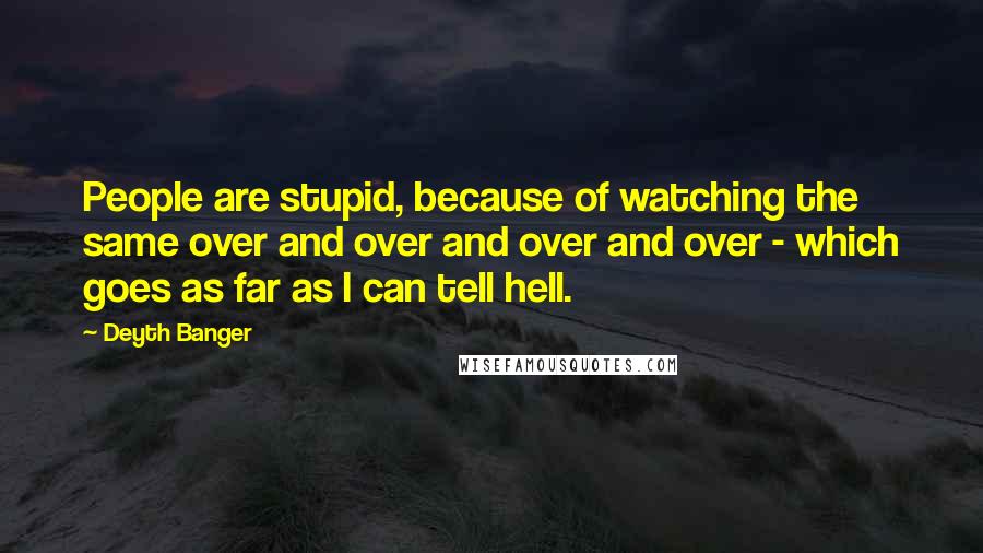 Deyth Banger Quotes: People are stupid, because of watching the same over and over and over and over - which goes as far as I can tell hell.