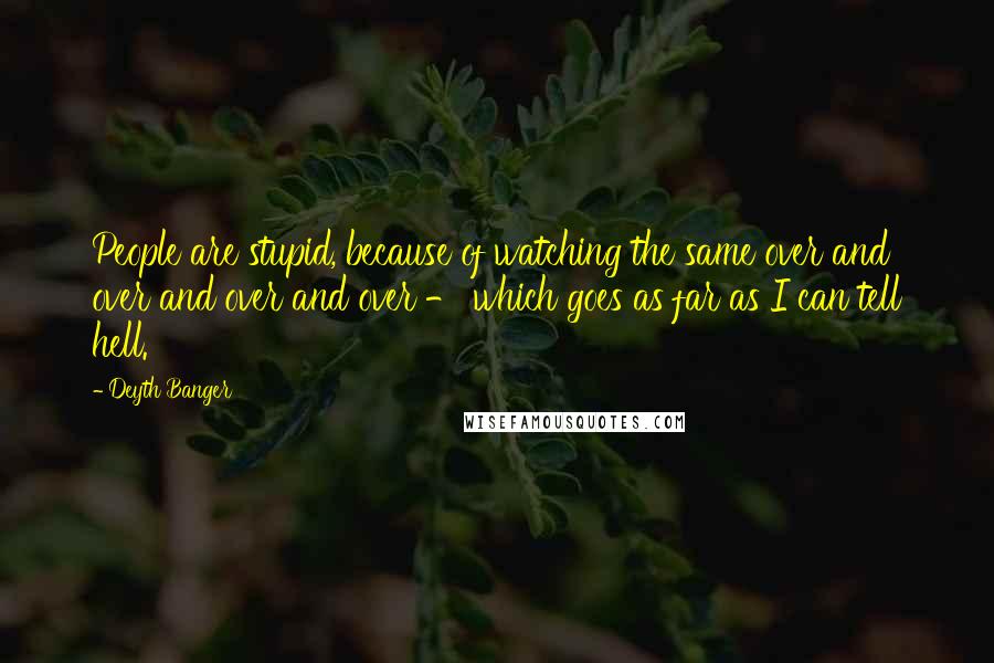 Deyth Banger Quotes: People are stupid, because of watching the same over and over and over and over - which goes as far as I can tell hell.