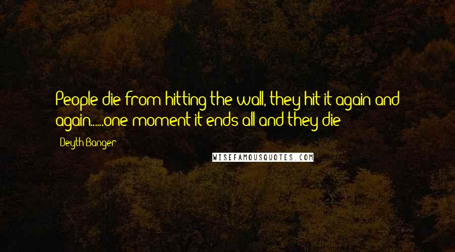 Deyth Banger Quotes: People die from hitting the wall, they hit it again and again......one moment it ends all and they die!