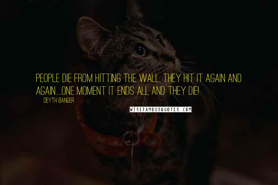 Deyth Banger Quotes: People die from hitting the wall, they hit it again and again......one moment it ends all and they die!