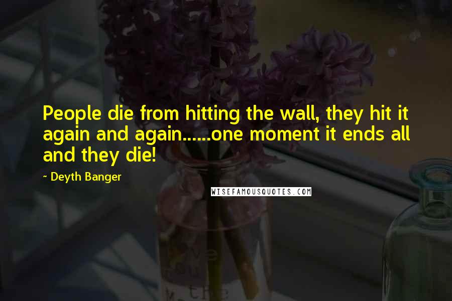 Deyth Banger Quotes: People die from hitting the wall, they hit it again and again......one moment it ends all and they die!