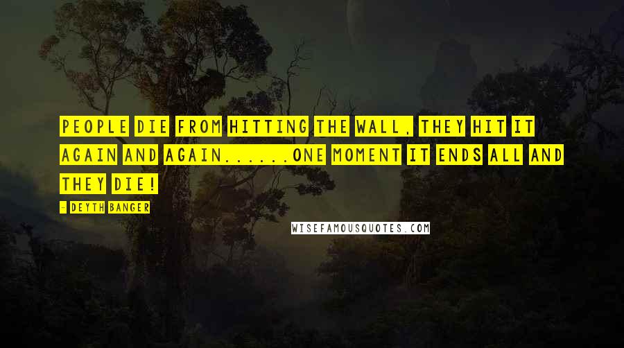 Deyth Banger Quotes: People die from hitting the wall, they hit it again and again......one moment it ends all and they die!