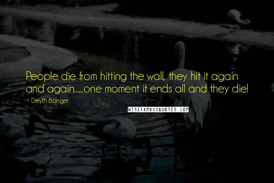 Deyth Banger Quotes: People die from hitting the wall, they hit it again and again......one moment it ends all and they die!