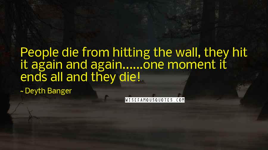 Deyth Banger Quotes: People die from hitting the wall, they hit it again and again......one moment it ends all and they die!