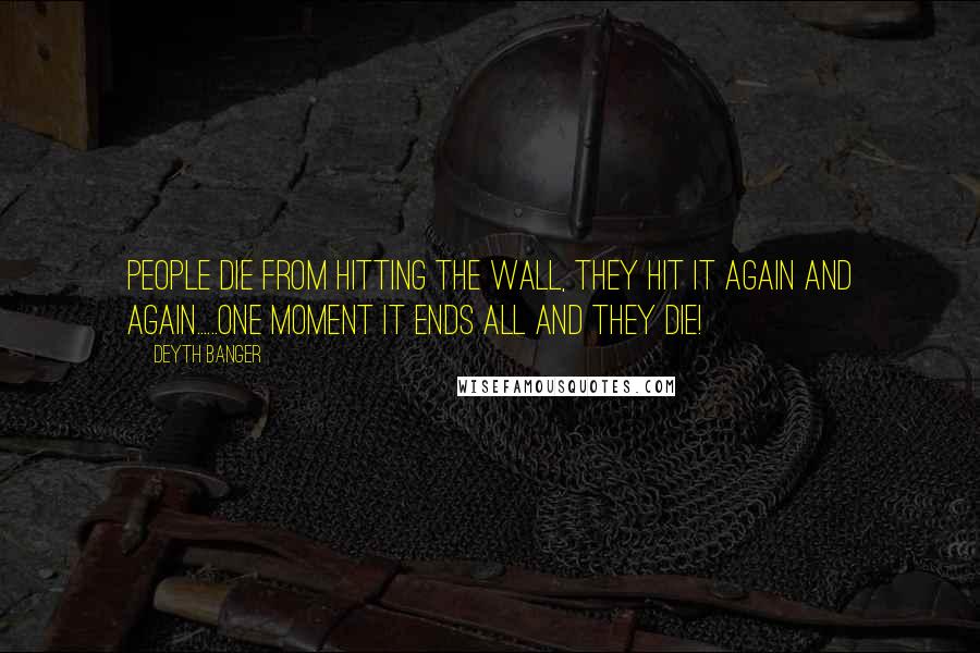 Deyth Banger Quotes: People die from hitting the wall, they hit it again and again......one moment it ends all and they die!