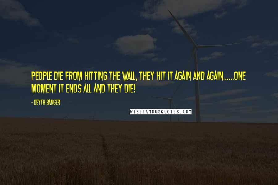 Deyth Banger Quotes: People die from hitting the wall, they hit it again and again......one moment it ends all and they die!