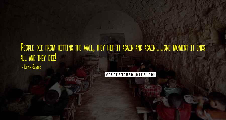 Deyth Banger Quotes: People die from hitting the wall, they hit it again and again......one moment it ends all and they die!