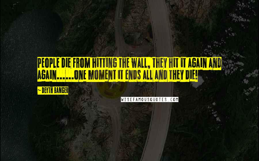 Deyth Banger Quotes: People die from hitting the wall, they hit it again and again......one moment it ends all and they die!