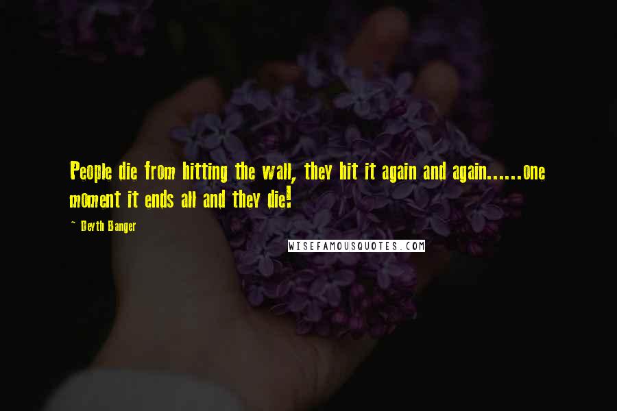 Deyth Banger Quotes: People die from hitting the wall, they hit it again and again......one moment it ends all and they die!