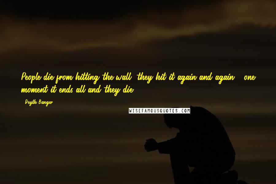 Deyth Banger Quotes: People die from hitting the wall, they hit it again and again......one moment it ends all and they die!