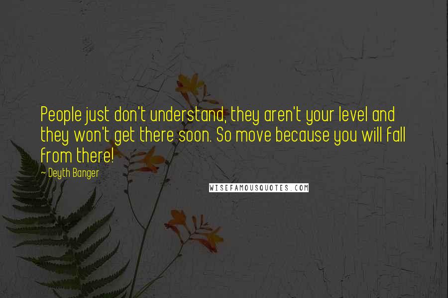 Deyth Banger Quotes: People just don't understand, they aren't your level and they won't get there soon. So move because you will fall from there!