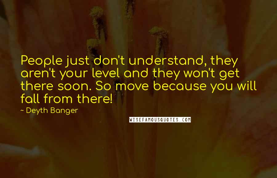 Deyth Banger Quotes: People just don't understand, they aren't your level and they won't get there soon. So move because you will fall from there!