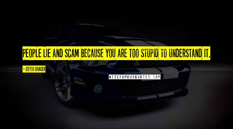 Deyth Banger Quotes: People lie and scam because you are too stupid to understand it.