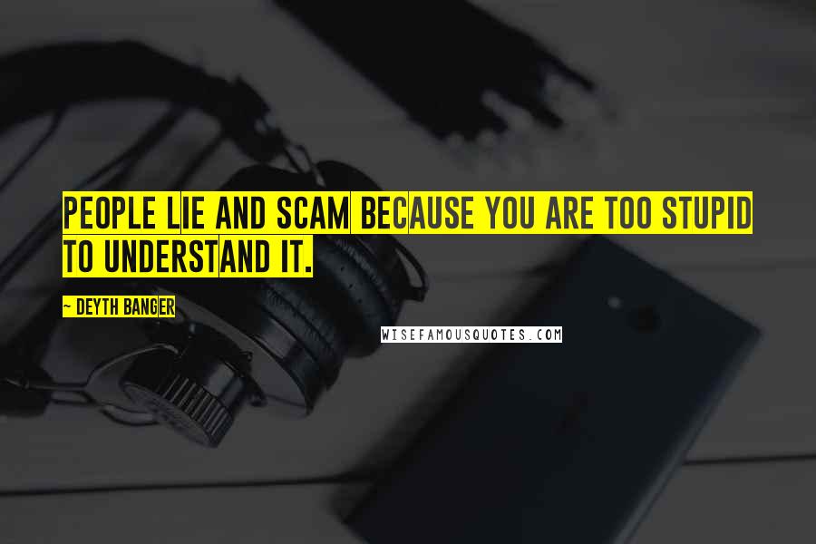 Deyth Banger Quotes: People lie and scam because you are too stupid to understand it.