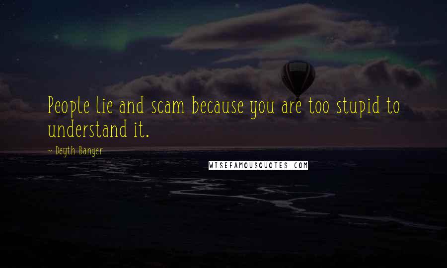 Deyth Banger Quotes: People lie and scam because you are too stupid to understand it.