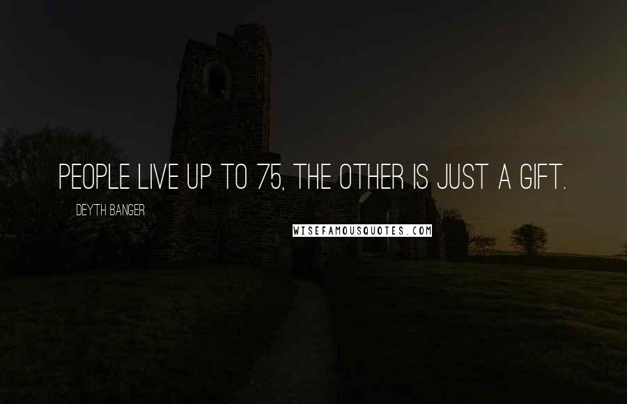 Deyth Banger Quotes: People live up to 75, the other is just a gift.