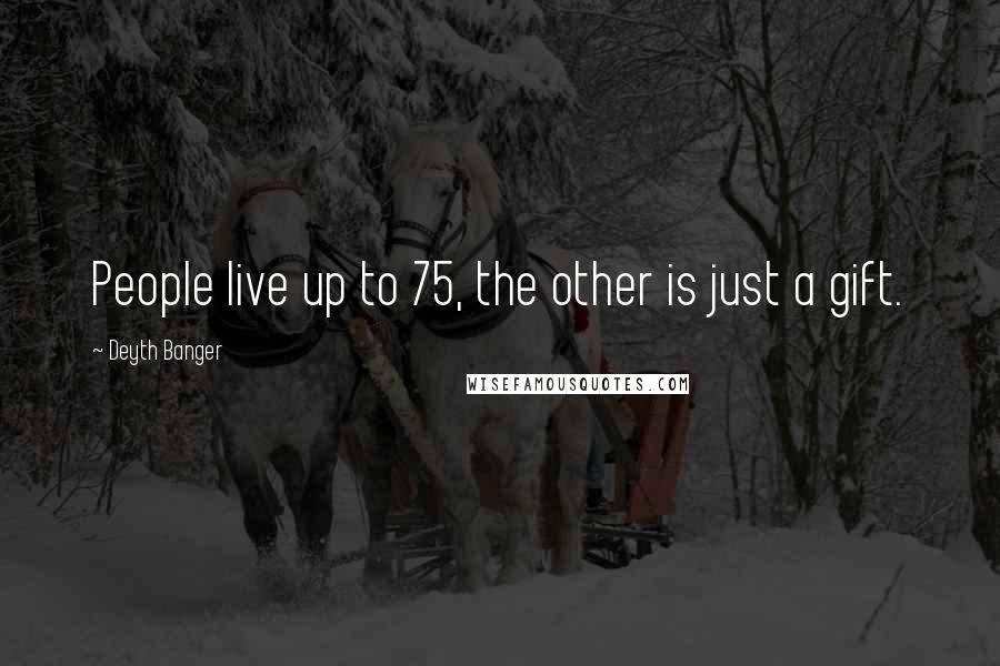 Deyth Banger Quotes: People live up to 75, the other is just a gift.