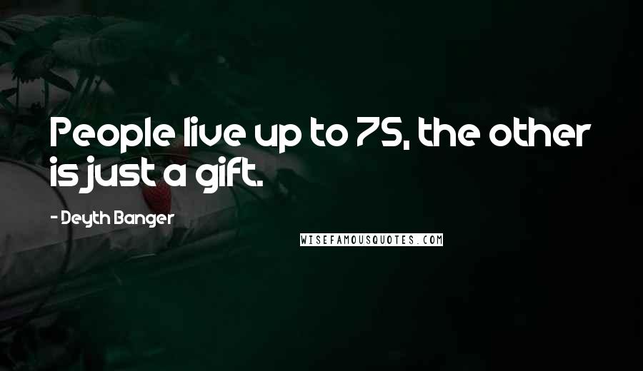 Deyth Banger Quotes: People live up to 75, the other is just a gift.