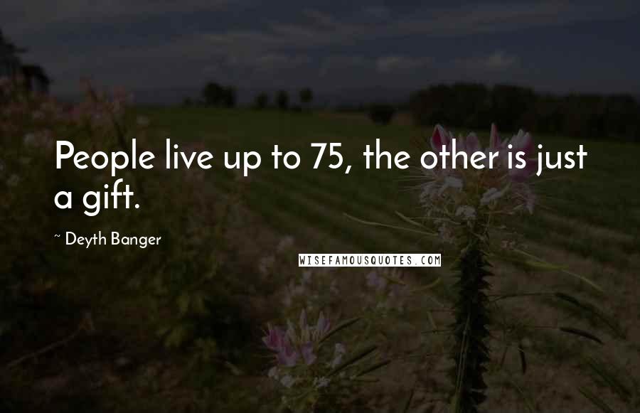Deyth Banger Quotes: People live up to 75, the other is just a gift.