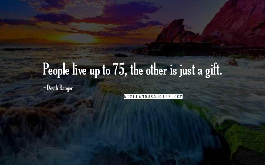 Deyth Banger Quotes: People live up to 75, the other is just a gift.