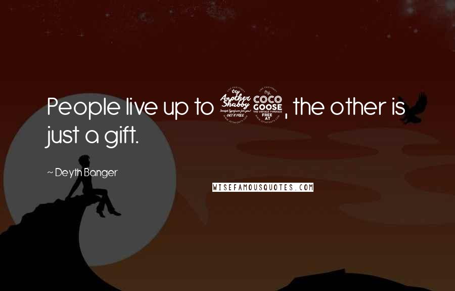 Deyth Banger Quotes: People live up to 75, the other is just a gift.