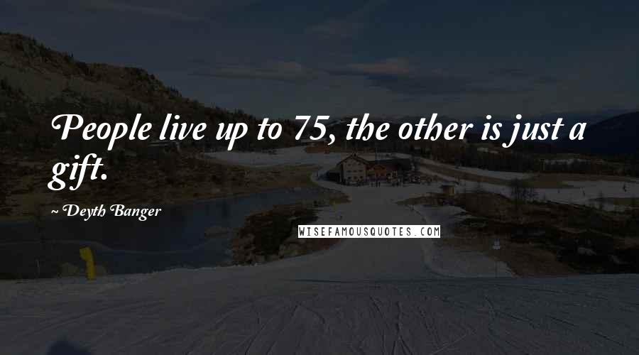 Deyth Banger Quotes: People live up to 75, the other is just a gift.