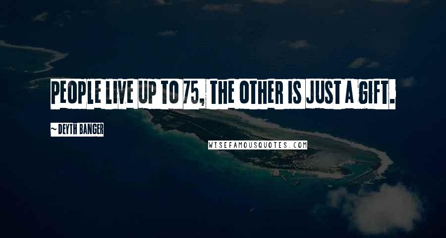 Deyth Banger Quotes: People live up to 75, the other is just a gift.