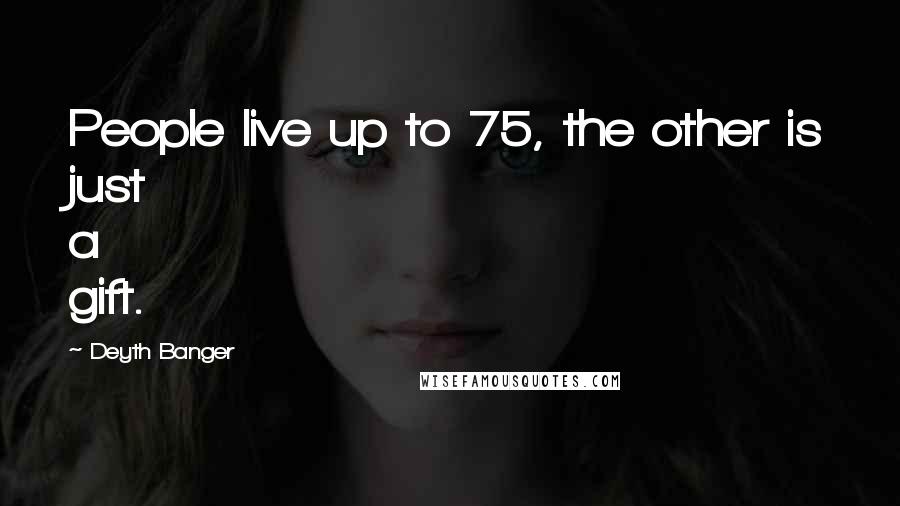 Deyth Banger Quotes: People live up to 75, the other is just a gift.