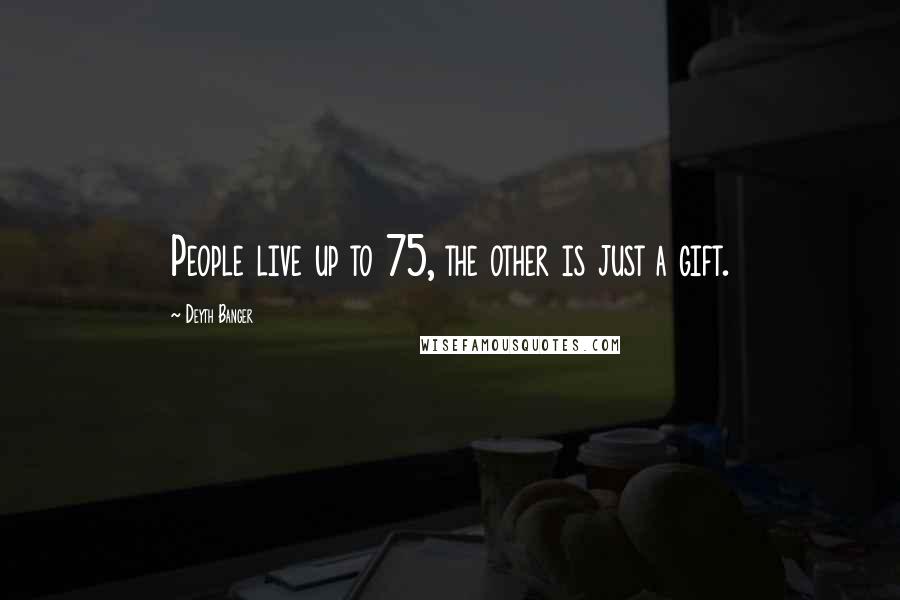 Deyth Banger Quotes: People live up to 75, the other is just a gift.