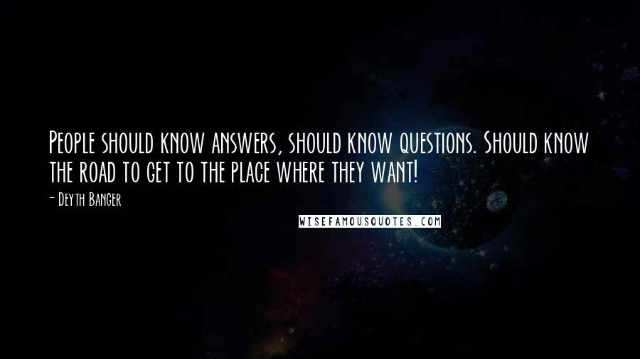 Deyth Banger Quotes: People should know answers, should know questions. Should know the road to get to the place where they want!