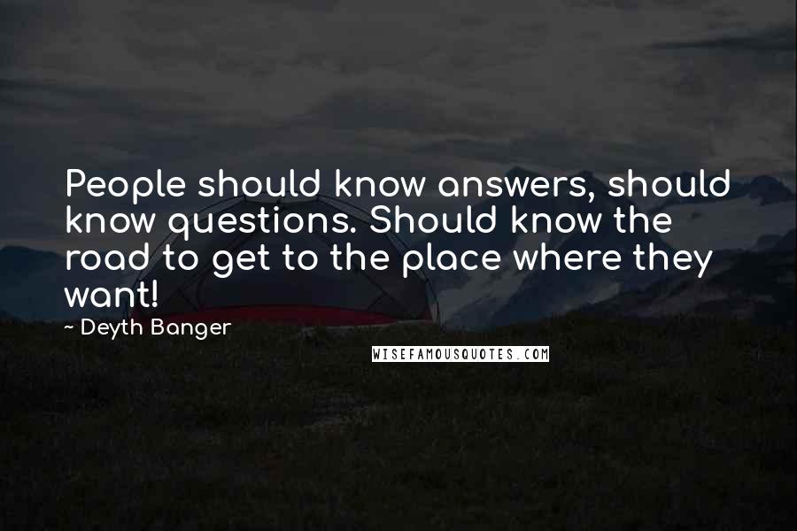 Deyth Banger Quotes: People should know answers, should know questions. Should know the road to get to the place where they want!