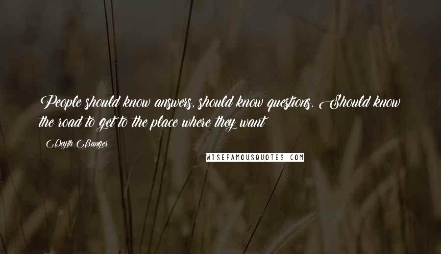 Deyth Banger Quotes: People should know answers, should know questions. Should know the road to get to the place where they want!