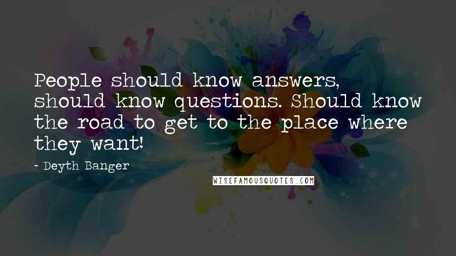 Deyth Banger Quotes: People should know answers, should know questions. Should know the road to get to the place where they want!