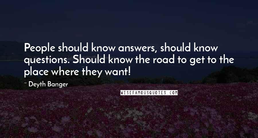 Deyth Banger Quotes: People should know answers, should know questions. Should know the road to get to the place where they want!