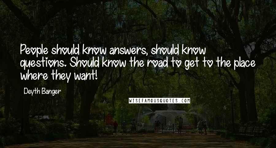 Deyth Banger Quotes: People should know answers, should know questions. Should know the road to get to the place where they want!