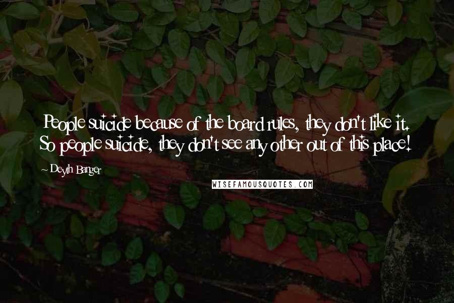 Deyth Banger Quotes: People suicide because of the board rules, they don't like it. So people suicide, they don't see any other out of this place!