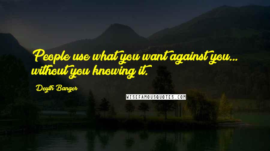 Deyth Banger Quotes: People use what you want against you... without you knowing it.