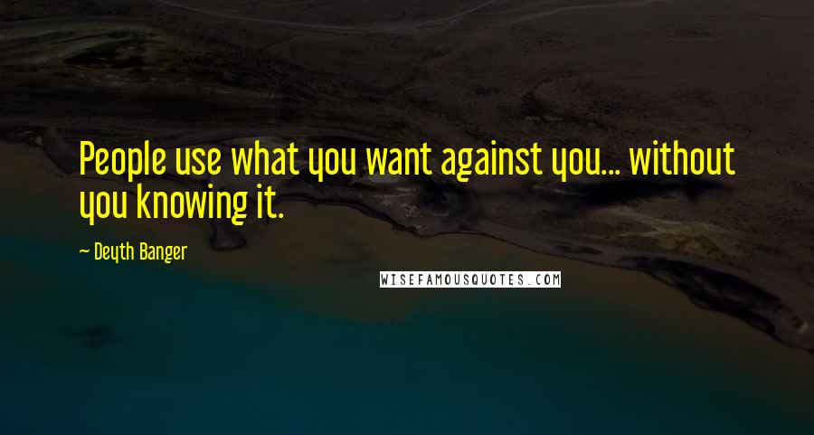 Deyth Banger Quotes: People use what you want against you... without you knowing it.