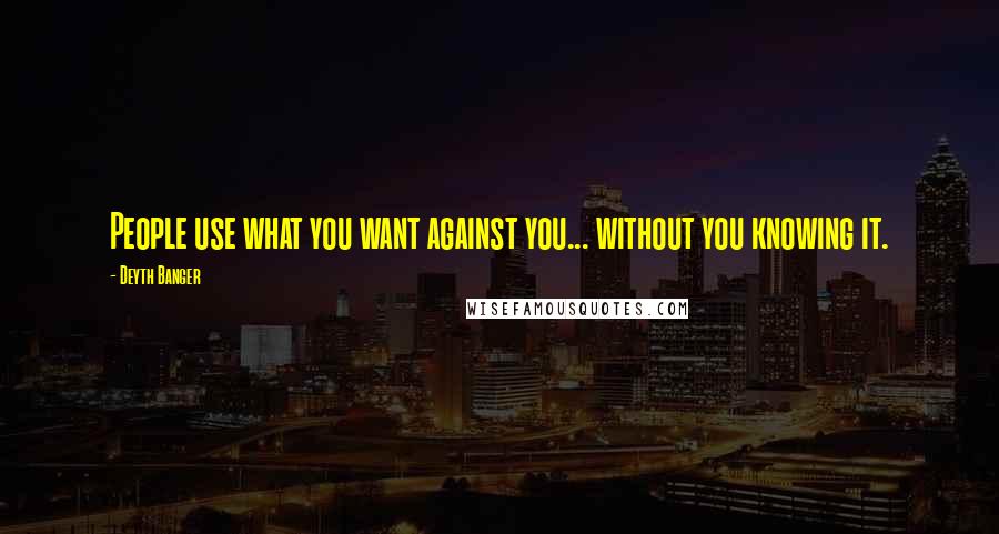 Deyth Banger Quotes: People use what you want against you... without you knowing it.