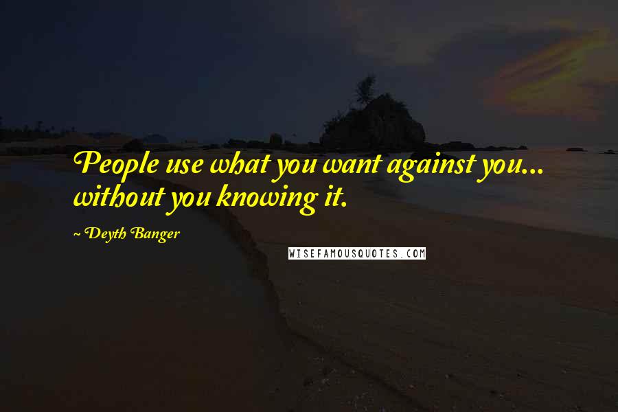 Deyth Banger Quotes: People use what you want against you... without you knowing it.