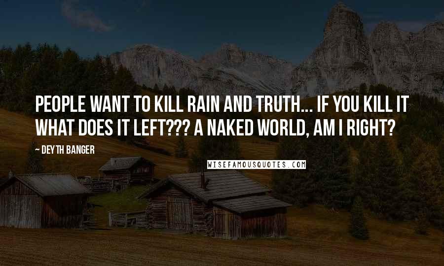 Deyth Banger Quotes: People want to kill rain and truth... if you kill it what does it left??? A naked world, am I right?