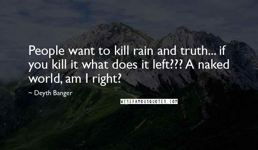 Deyth Banger Quotes: People want to kill rain and truth... if you kill it what does it left??? A naked world, am I right?