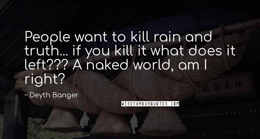 Deyth Banger Quotes: People want to kill rain and truth... if you kill it what does it left??? A naked world, am I right?