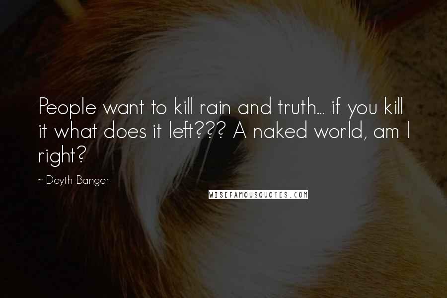 Deyth Banger Quotes: People want to kill rain and truth... if you kill it what does it left??? A naked world, am I right?