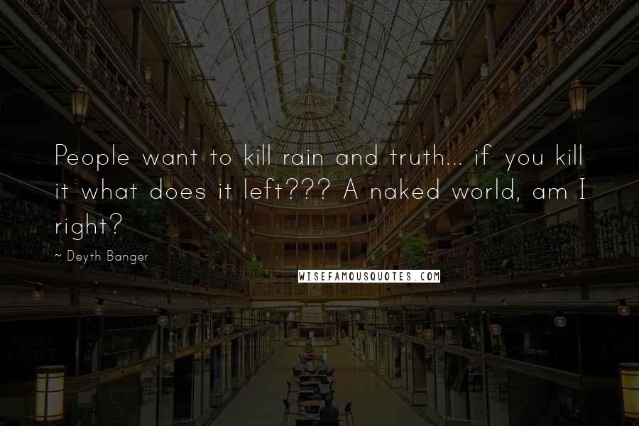 Deyth Banger Quotes: People want to kill rain and truth... if you kill it what does it left??? A naked world, am I right?